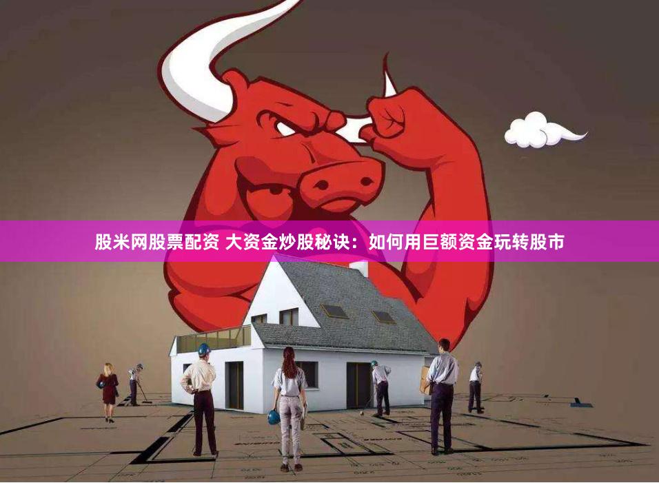 股米网股票配资 大资金炒股秘诀：如何用巨额资金玩转股市
