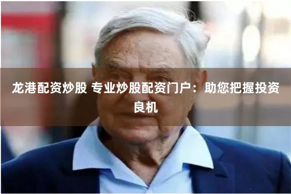 龙港配资炒股 专业炒股配资门户：助您把握投资良机