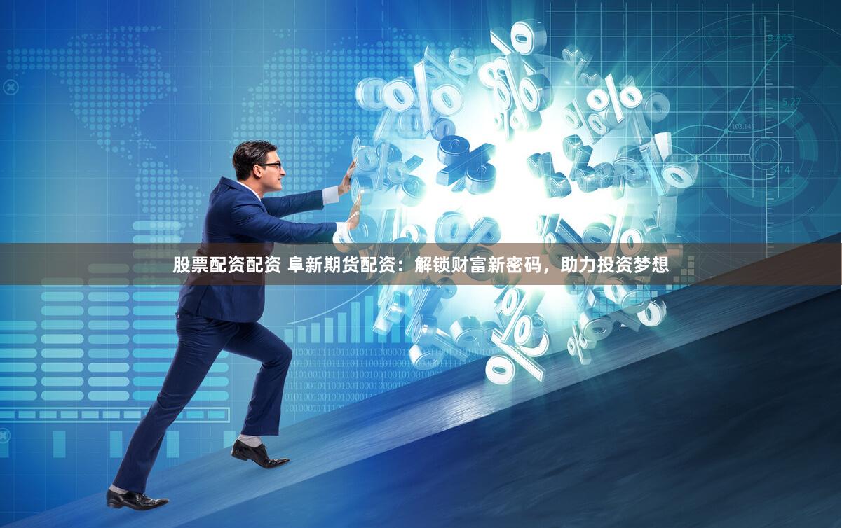 股票配资配资 阜新期货配资：解锁财富新密码，助力投资梦想