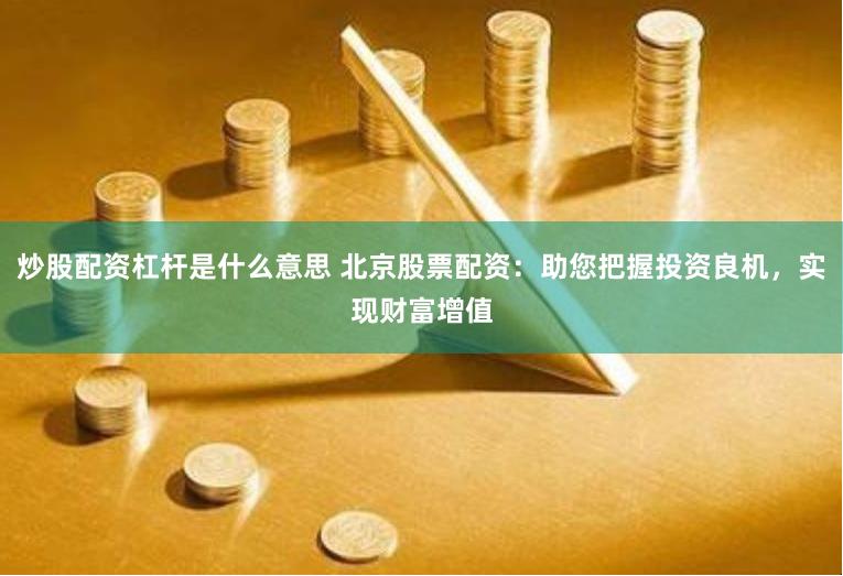 炒股配资杠杆是什么意思 北京股票配资：助您把握投资良机，实现财富增值