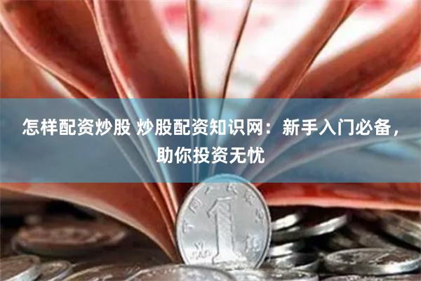 怎样配资炒股 炒股配资知识网：新手入门必备，助你投资无忧