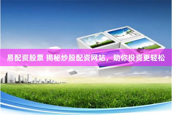 易配资股票 揭秘炒股配资网站，助你投资更轻松
