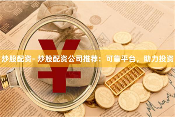 炒股配资- 炒股配资公司推荐：可靠平台，助力投资