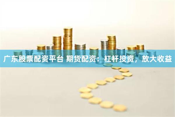 广东股票配资平台 期货配资：杠杆投资，放大收益
