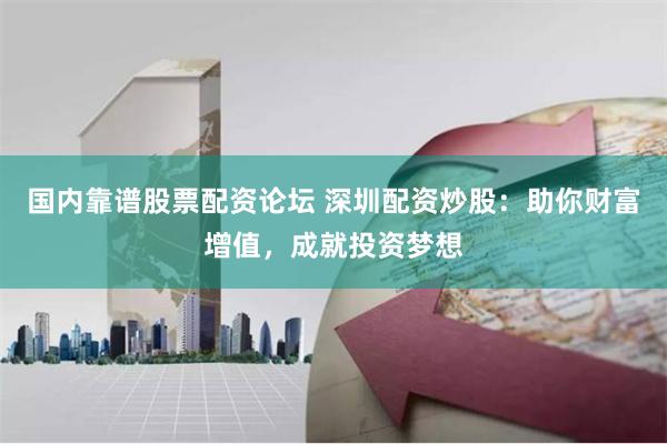 国内靠谱股票配资论坛 深圳配资炒股：助你财富增值，成就投资梦想