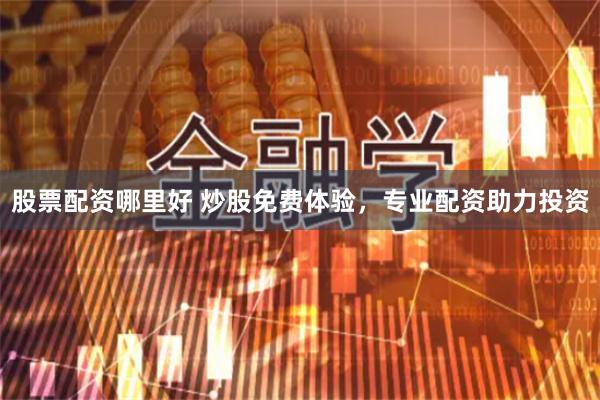 股票配资哪里好 炒股免费体验，专业配资助力投资