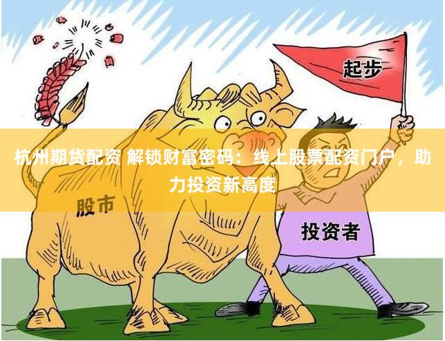 杭州期货配资 解锁财富密码：线上股票配资门户，助力投资新高度