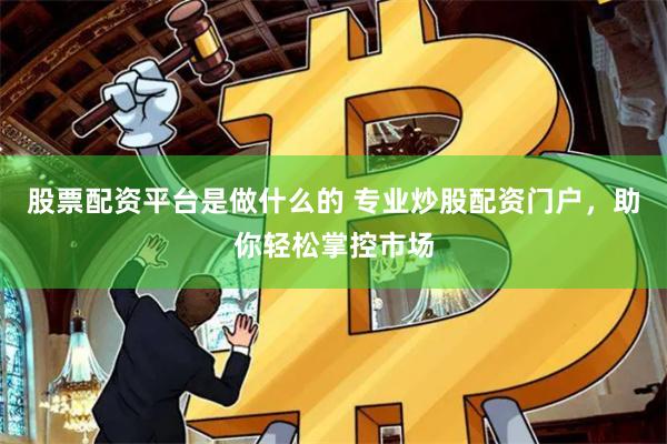 股票配资平台是做什么的 专业炒股配资门户，助你轻松掌控市场